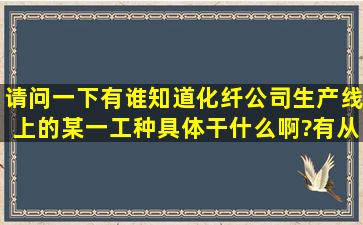 请问一下,有谁知道化纤公司生产线上的某一工种具体干什么啊?有从事...