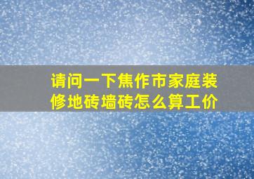 请问一下,焦作市家庭装修地砖,墙砖怎么算工价