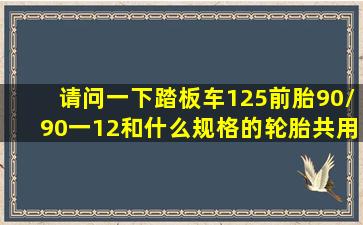 请问一下,踏板车(125)前胎90/90一12和什么规格的轮胎共用?