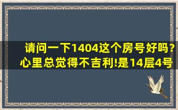 请问一下1404这个房号好吗?心里总觉得不吉利!是14层,4号房