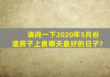 请问一下2020年5月份造房子上良哪天最好的日子?