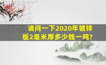 请问一下2020年镀锌板2毫米厚多少钱一吨?