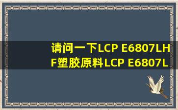 请问一下LCP E6807LHF塑胶原料LCP E6807LHF物性表 详细的。谢谢