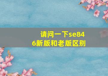 请问一下se846新版和老版区别