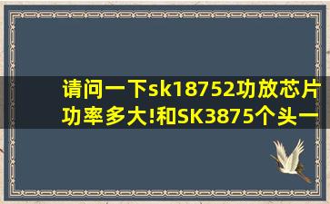 请问一下sk18752功放芯片功率多大!和SK3875个头一样大!不知道功率