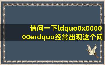 请问一下“0x000000e”经常出现这个问题是为什么?