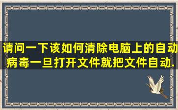 请问一下。该如何清除电脑上的自动病毒,一旦打开文件就把文件自动...