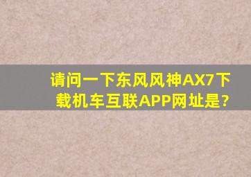 请问一下东风风神AX7下载机车互联APP网址是?