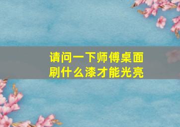 请问一下师傅桌面刷什么漆才能光亮