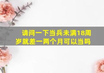 请问一下当兵未满18周岁,就差一两个月可以当吗 