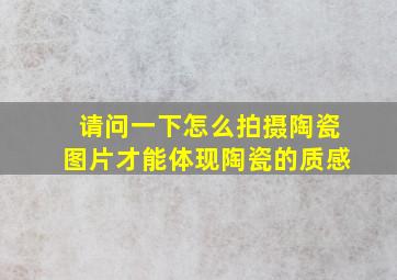 请问一下怎么拍摄陶瓷图片才能体现陶瓷的质感