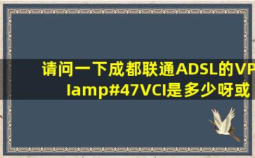 请问一下成都联通ADSL的VPI/VCI是多少呀,或者是怎么设置的啊..我...