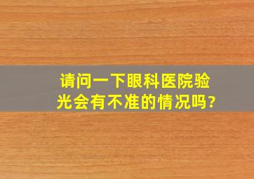 请问一下眼科医院验光会有不准的情况吗?