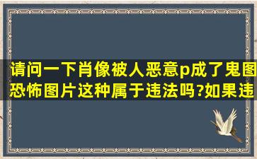 请问一下肖像被人恶意p成了鬼图,恐怖图片这种属于违法吗?如果违法...