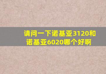 请问一下诺基亚3120和诺基亚6020哪个好啊 