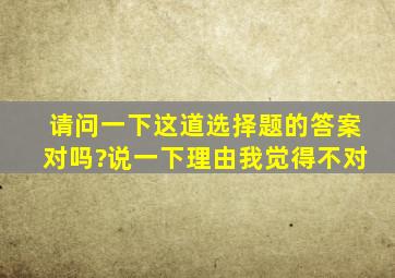 请问一下这道选择题的答案对吗?说一下理由,我觉得不对