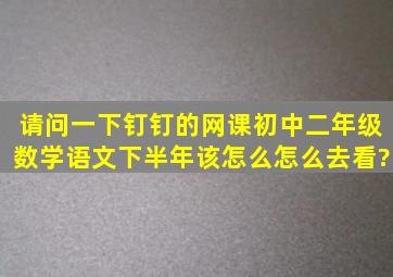 请问一下钉钉的网课初中二年级数学语文下半年该怎么怎么去看?