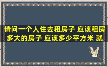 请问一个人住,去租房子 应该租房多大的房子 应该多少平方米 就是有...