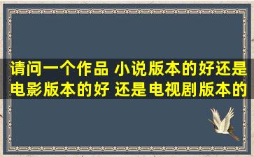 请问一个作品 小说版本的好,还是电影版本的好 还是电视剧版本的好 ...