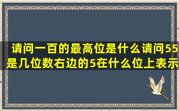 请问一百的最高位是什么请问55是几位数右边的5在什么位上表示...