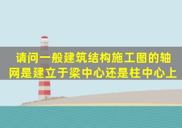 请问一般建筑结构施工图的轴网是建立于梁中心还是柱中心上(