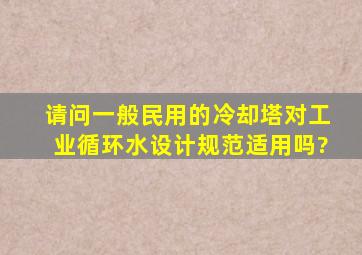 请问一般民用的冷却塔对工业循环水设计规范适用吗?