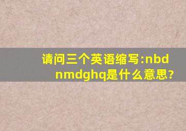 请问三个英语缩写:nbd,nmdg,hq是什么意思?