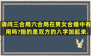 请问三合局,六合局在男女合婚中有用吗?(指的是双方的八字加起来,...