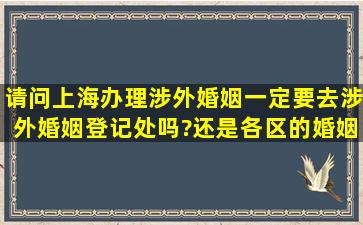 请问上海办理涉外婚姻一定要去涉外婚姻登记处吗?还是各区的婚姻...