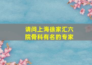 请问上海徐家汇六院骨科有名的专家