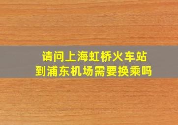 请问上海虹桥火车站到浦东机场需要换乘吗(