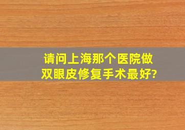 请问上海那个医院做双眼皮修复手术最好?