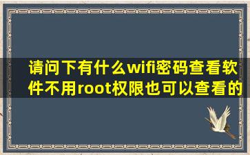 请问下,有什么wifi密码查看软件不用root权限也可以查看的软件吗?谢谢啦