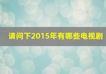 请问下2015年有哪些电视剧(