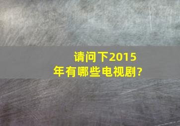 请问下2015年有哪些电视剧?