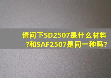 请问下SD2507是什么材料?和SAF2507是同一种吗?