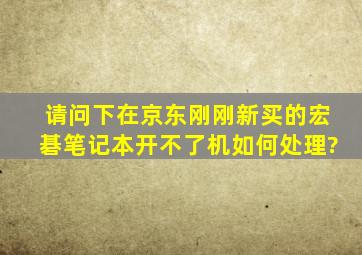 请问下在京东刚刚新买的宏碁笔记本,开不了机如何处理?