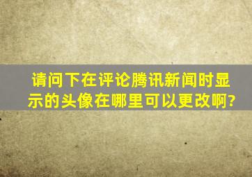 请问下在评论腾讯新闻时显示的头像在哪里可以更改啊?