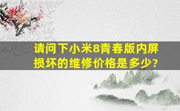 请问下小米8青春版内屏损坏的维修价格是多少?