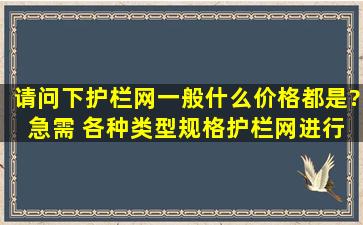 请问下护栏网一般什么价格都是? 急需 各种类型规格护栏网进行价格...