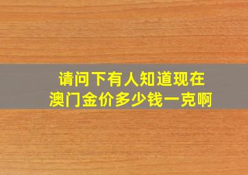 请问下有人知道现在澳门金价多少钱一克啊