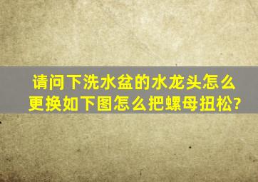 请问下洗水盆的水龙头怎么更换,如下图怎么把螺母扭松?