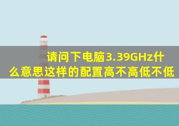 请问下电脑3.39GHz什么意思这样的配置高不高低不低