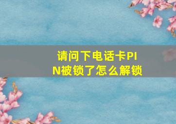 请问下电话卡PIN被锁了怎么解锁