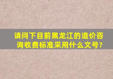 请问下目前黑龙江的造价咨询收费标准采用什么文号?