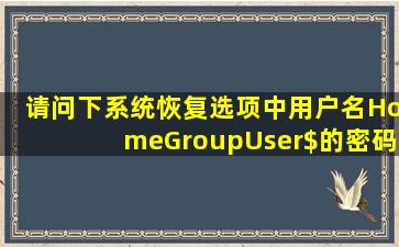 请问下系统恢复选项中用户名HomeGroupUser$的密码是多少,急需,谢谢