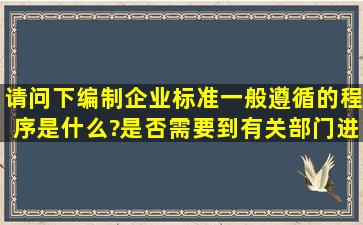 请问下编制企业标准一般遵循的程序是什么?是否需要到有关部门进行...