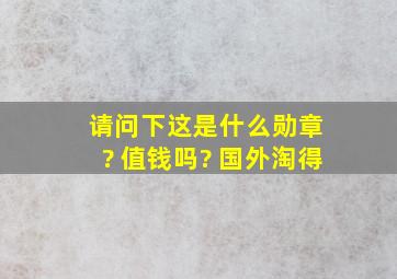 请问下这是什么勋章 ? 值钱吗? 国外淘得