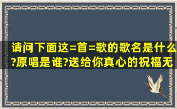 请问下面这=首=歌的歌名是什么?原唱是谁?(送给你真心的祝福,无论...