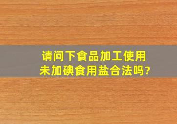 请问下食品加工使用未加碘食用盐合法吗?